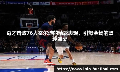 奇才击败76人霍尔迪的精彩表现，引爆全场的篮球盛宴