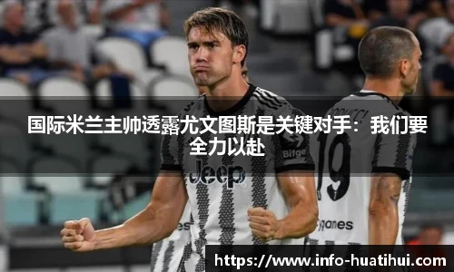 国际米兰主帅透露尤文图斯是关键对手：我们要全力以赴