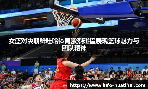 女篮对决朝鲜哇哈体育激烈碰撞展现篮球魅力与团队精神