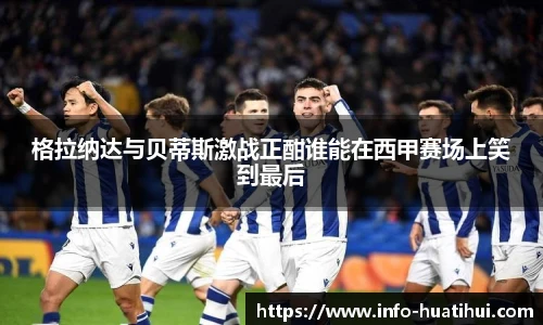 格拉纳达与贝蒂斯激战正酣谁能在西甲赛场上笑到最后
